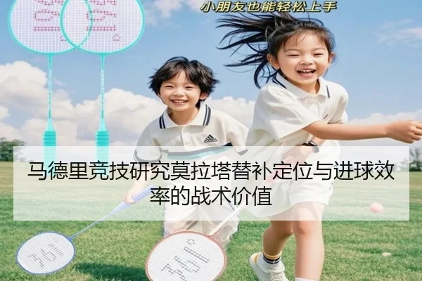马德里竞技研究莫拉塔替补定位与进球效率的战术价值