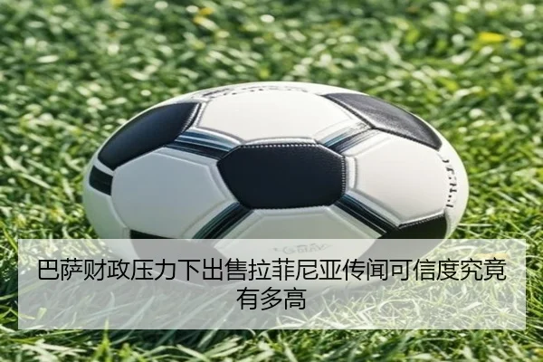 巴萨财政压力下出售拉菲尼亚传闻可信度究竟有多高