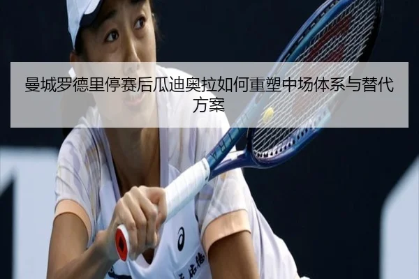 曼城罗德里停赛后瓜迪奥拉如何重塑中场体系与替代方案