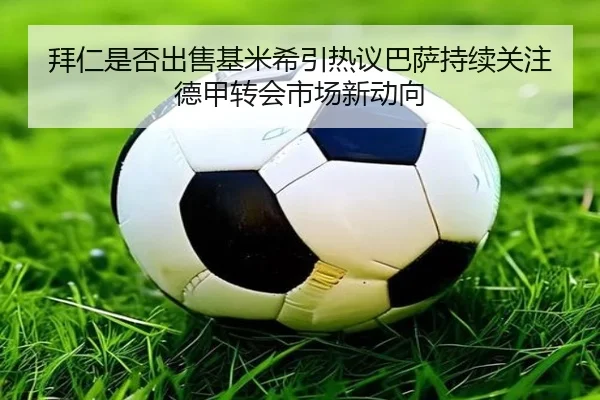 拜仁是否出售基米希引热议巴萨持续关注德甲转会市场新动向