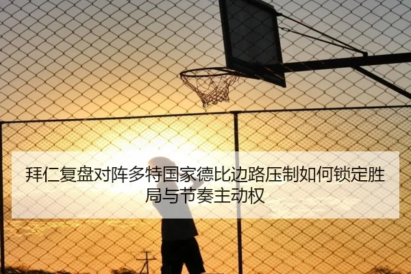拜仁复盘对阵多特国家德比边路压制如何锁定胜局与节奏主动权