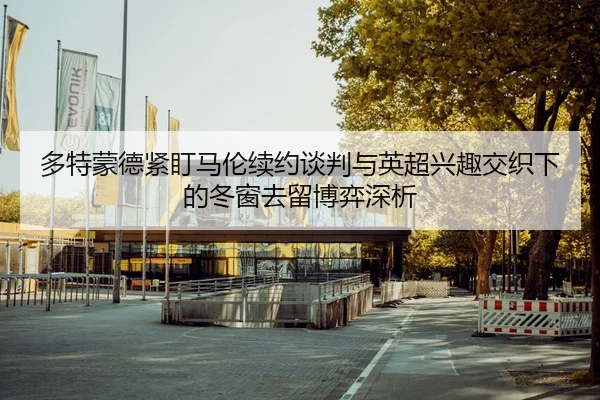 多特蒙德紧盯马伦续约谈判与英超兴趣交织下的冬窗去留博弈深析